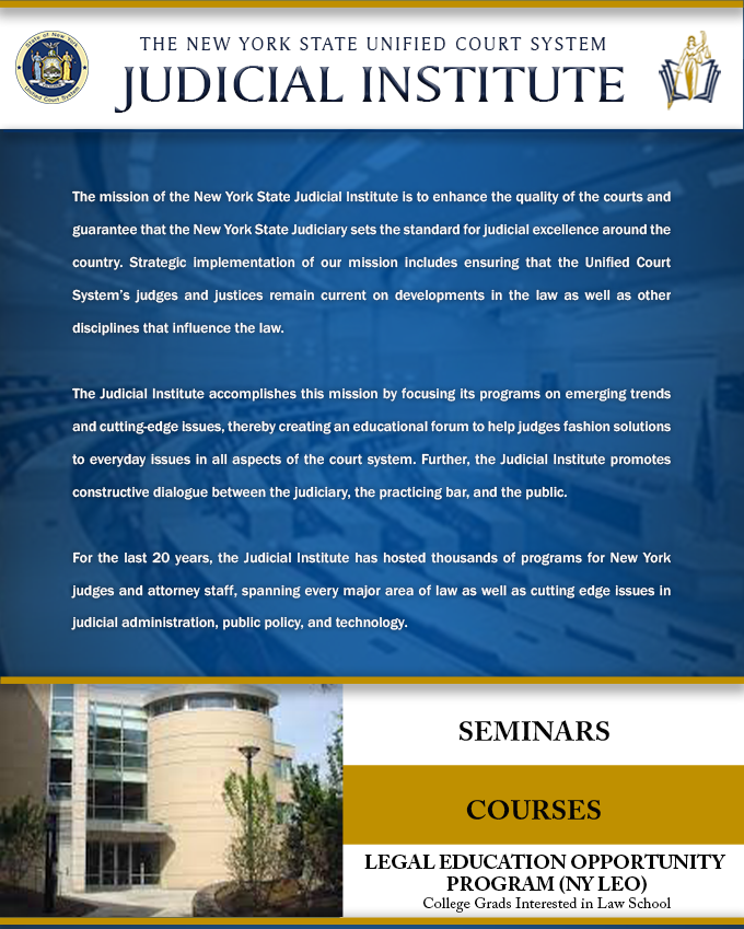 The mission of the New York State Judicial Institute is to enhance the quality of the courts and guarantee that the New York State Judiciary sets the standard for judicial excellence around the country. Strategic implementation of our mission includes ensuring that Unified Court System judges and justices remain current on developments in the law as well as other disciplines that influence the law, by focusing its programs on emerging trends and cutting-edge issues, fosters a “think-tank” atmosphere to help judges fashion solutions to issues facing the justice system, and provides a framework for promoting a constructive dialogue between the Judiciary, the practicing bar, and the public.
For the last 20 years, the Judicial Institute has hosted thousands of programs for New York judges and attorney staff, spanning every major area of law as well as cutting edge issues in judicial administration and public policy.
